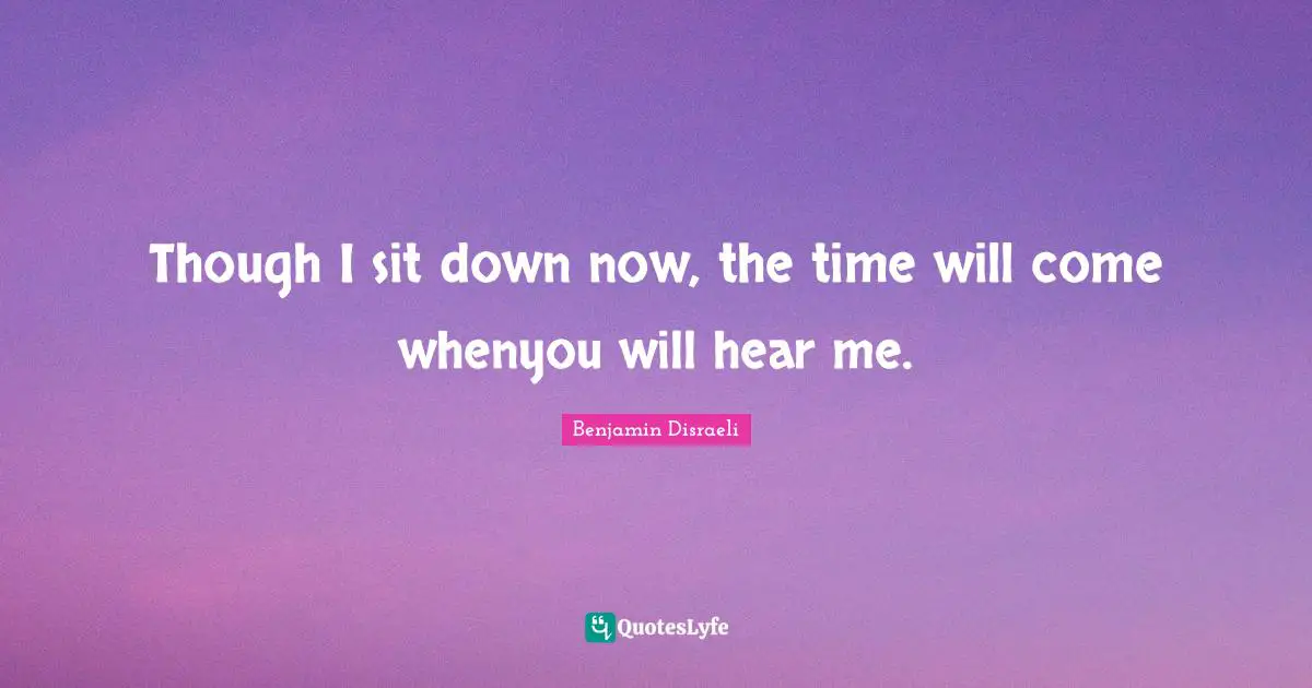 Though I sit down now, the time will come whenyou will hear me.