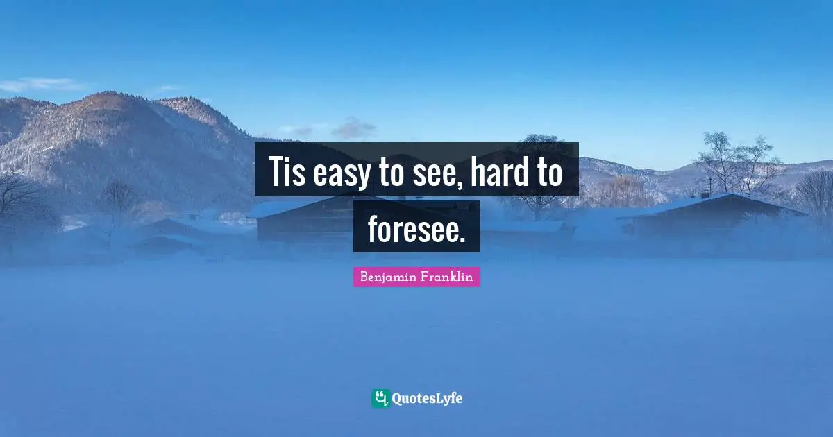 Tis easy to see, hard to foresee.