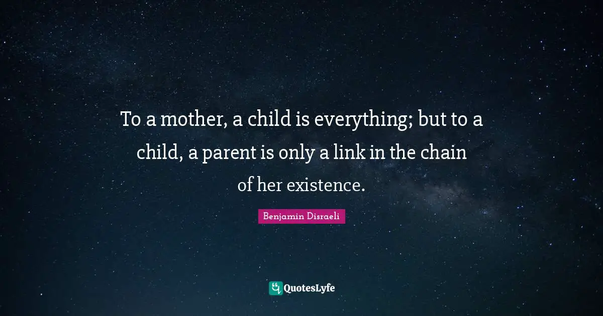To a mother, a child is everything; but to a child, a parent is only a link in the chain of her existence.