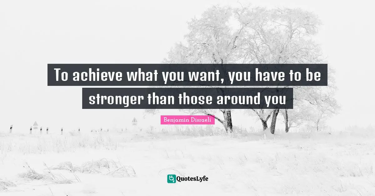 To achieve what you want, you have to be stronger than those around you