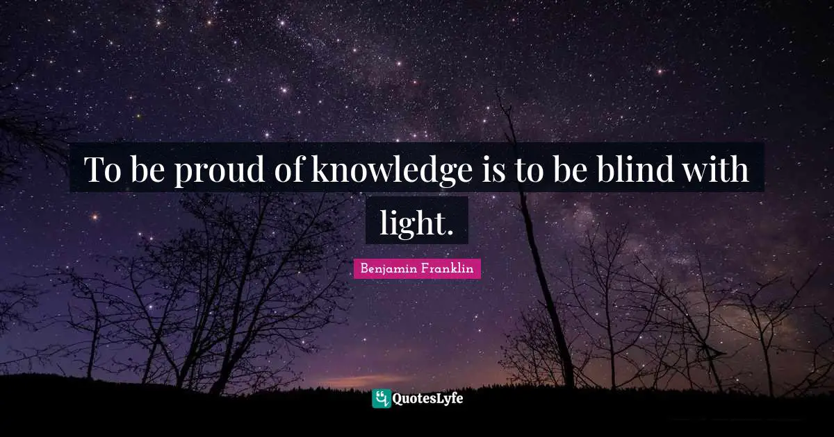 To be proud of knowledge is to be blind with light.