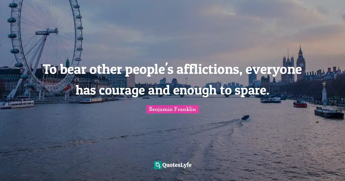 To bear other people's afflictions, everyone has courage and enough to spare.