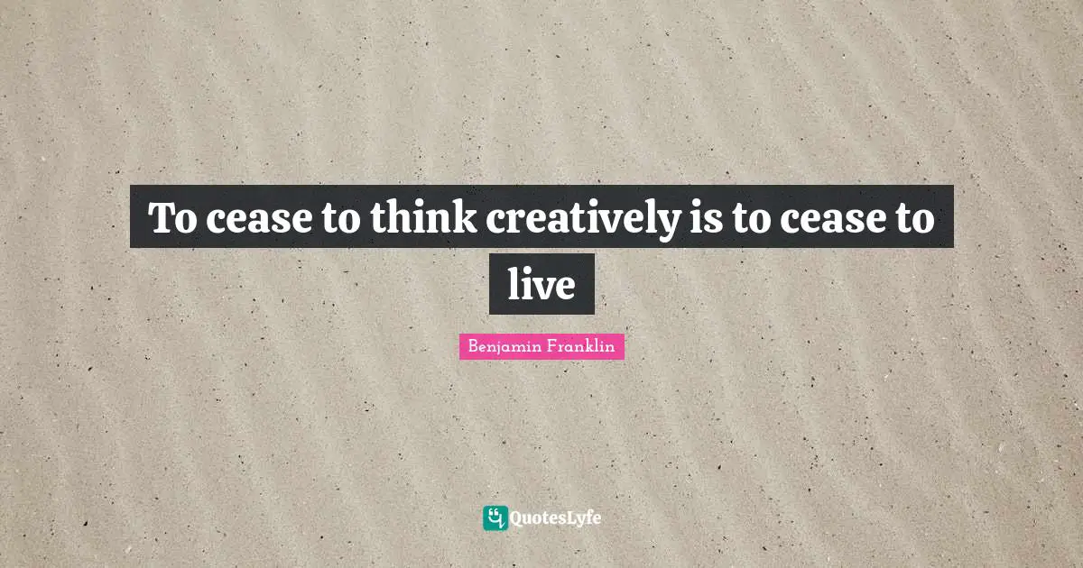 To cease to think creatively is to cease to live