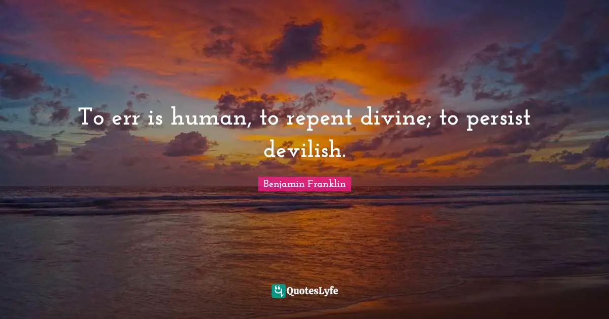 To err is human, to repent divine; to persist devilish.