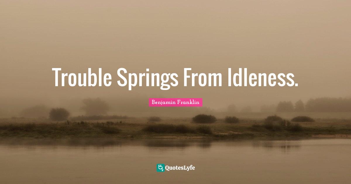 Trouble Springs From Idleness.