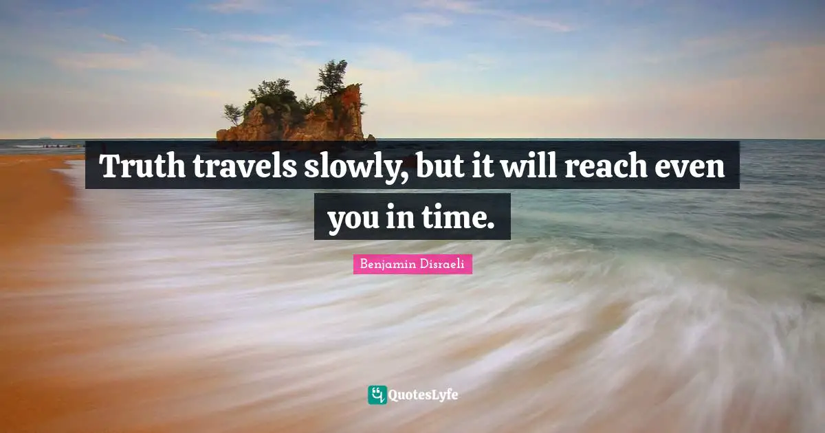 Truth travels slowly, but it will reach even you in time.