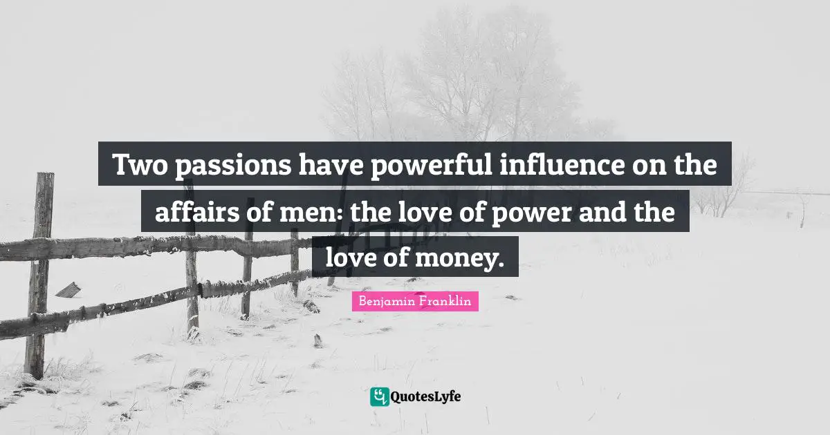 Two passions have powerful influence on the affairs of men: the love of power and the love of money.