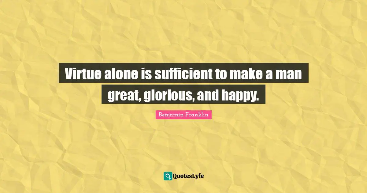 Virtue alone is sufficient to make a man great, glorious, and happy.