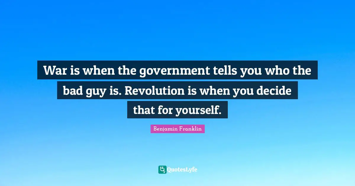 Benjamin Franklin Quotes: War is when the government tells you who the bad guy is. Revolution is when you decide that for yourself.