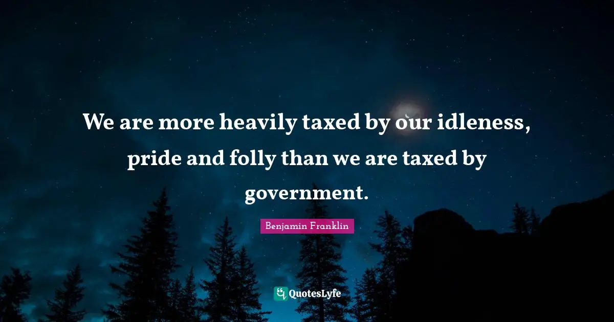We are more heavily taxed by our idleness, pride and folly than we are taxed by government.
