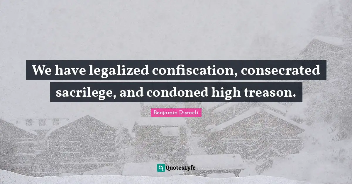We have legalized confiscation, consecrated sacrilege, and condoned high treason.