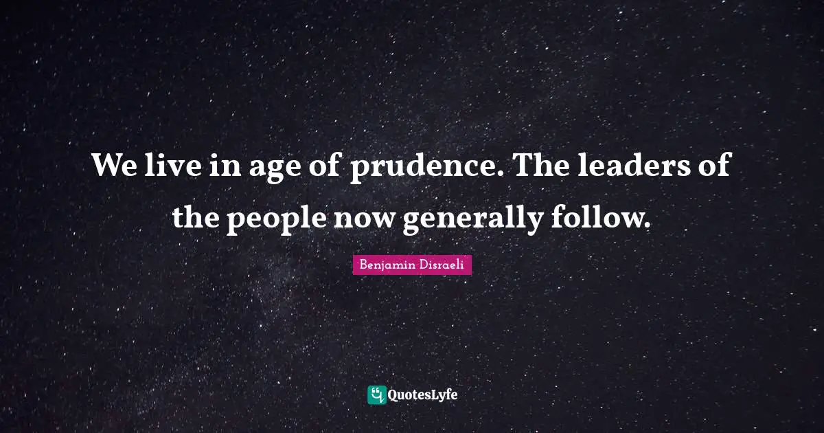 We live in age of prudence. The leaders of the people now generally follow.