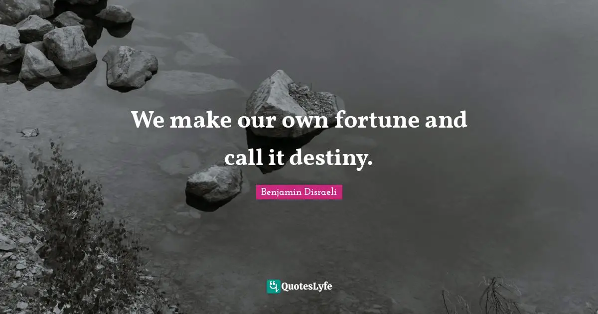 We make our own fortune and call it destiny.