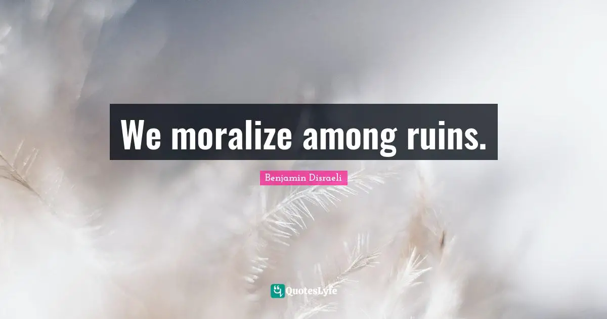 We moralize among ruins.
