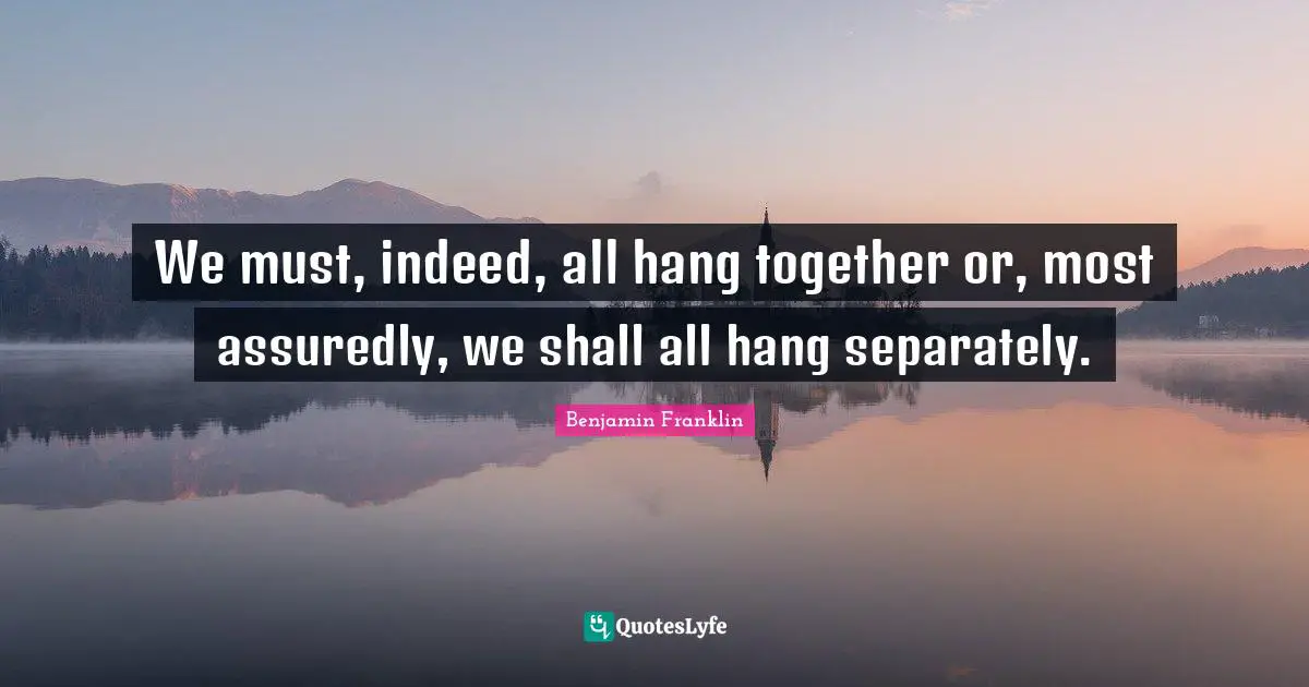 Team Building Quotes: "We must, indeed, all hang together or, most assuredly, we shall all hang separately."