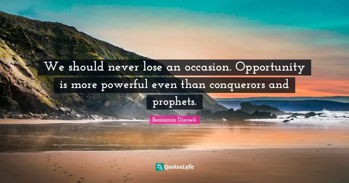 We should never lose an occasion. Opportunity is more powerful even than conquerors and prophets.