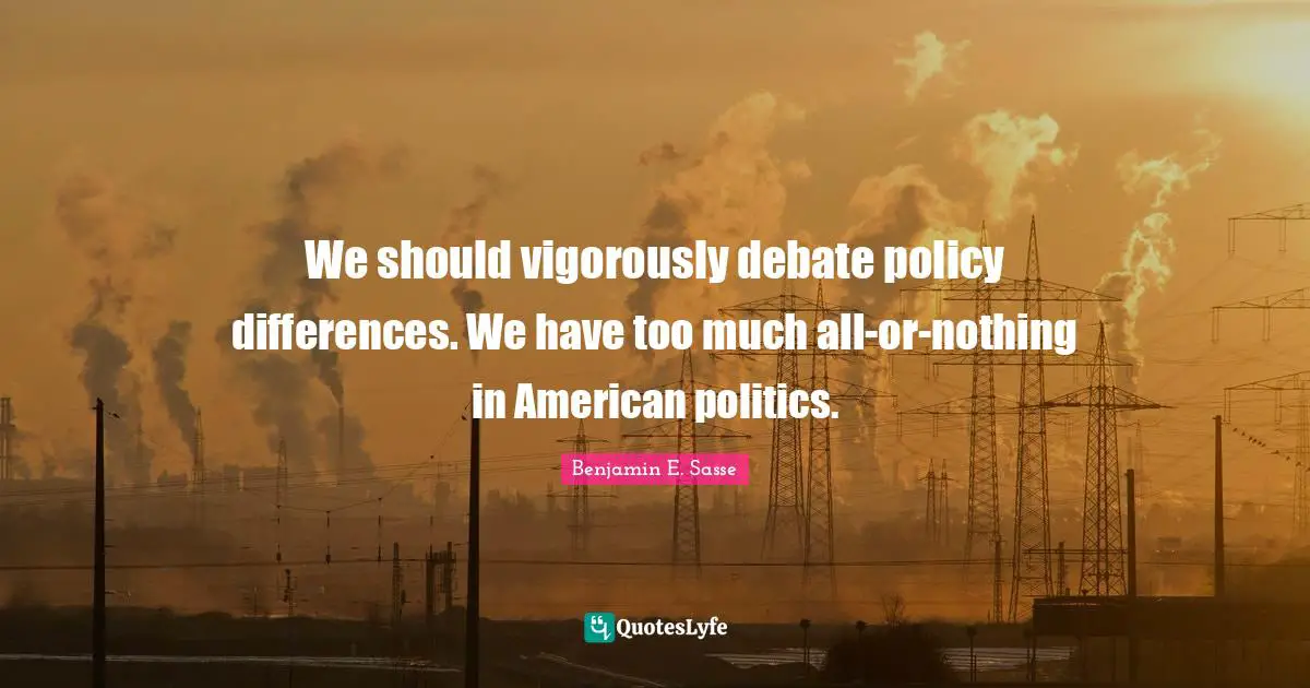 We should vigorously debate policy differences. We have too much all-or-nothing in American politics.