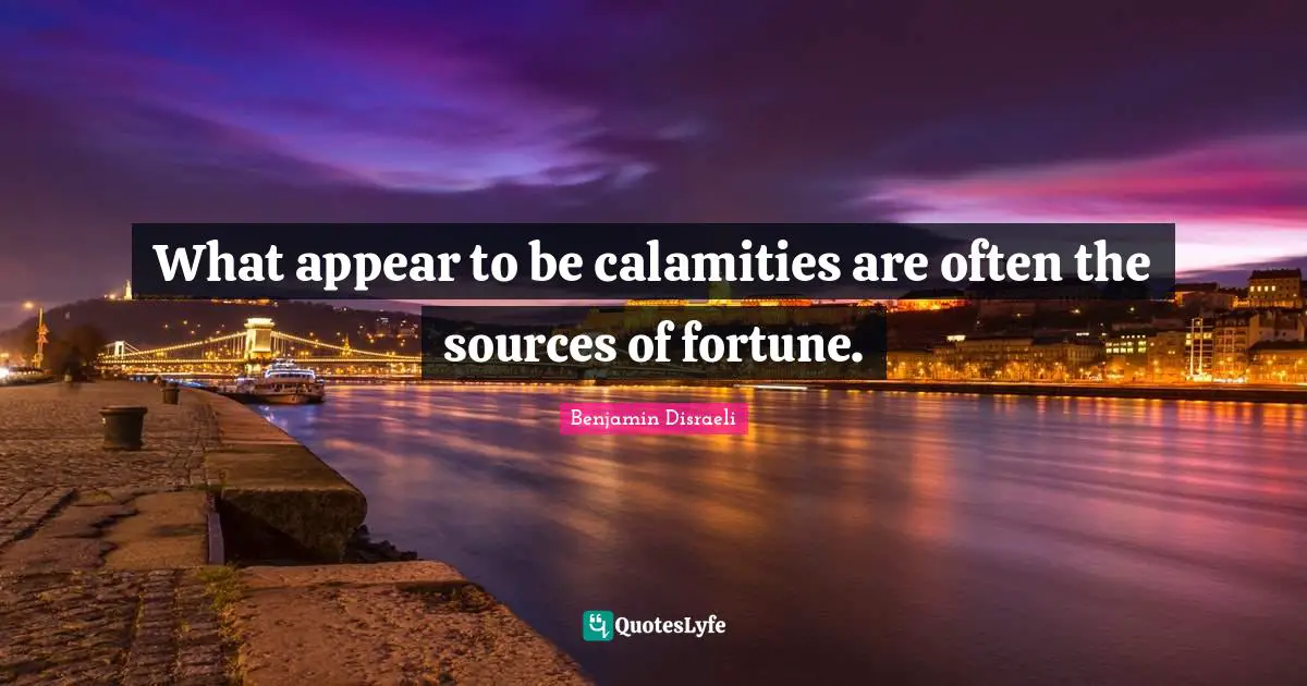 What appear to be calamities are often the sources of fortune.