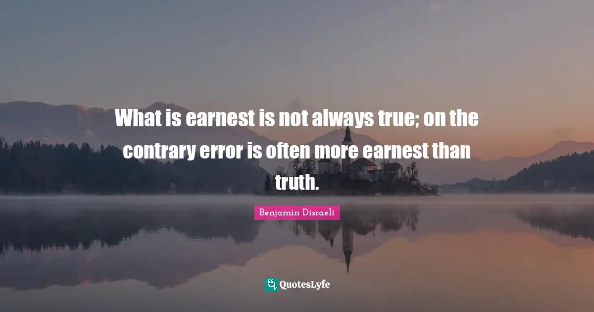 What is earnest is not always true; on the contrary error is often more earnest than truth.