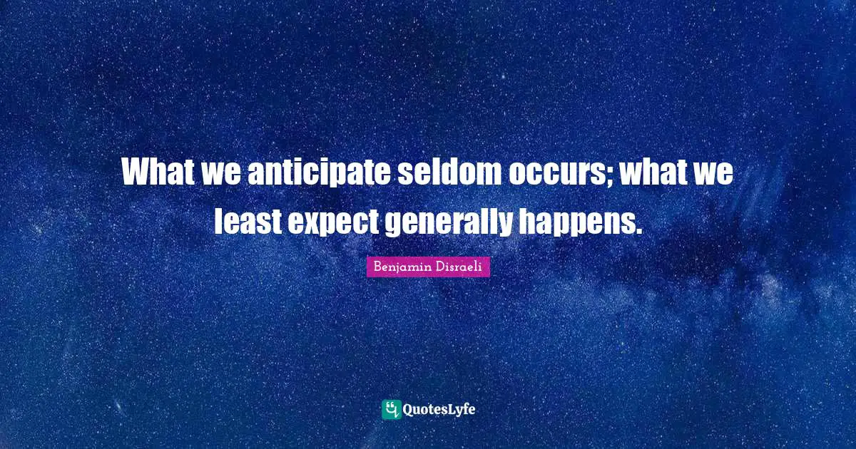 What we anticipate seldom occurs; what we least expect generally happens.