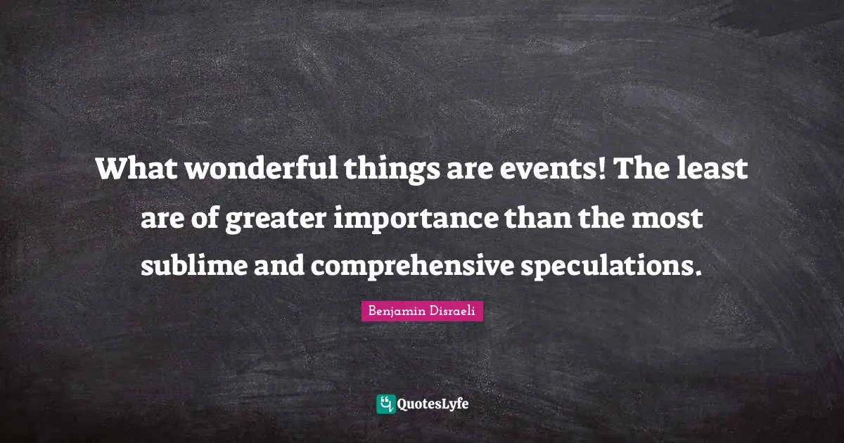 What wonderful things are events! The least are of greater importance than the most sublime and comprehensive speculations.