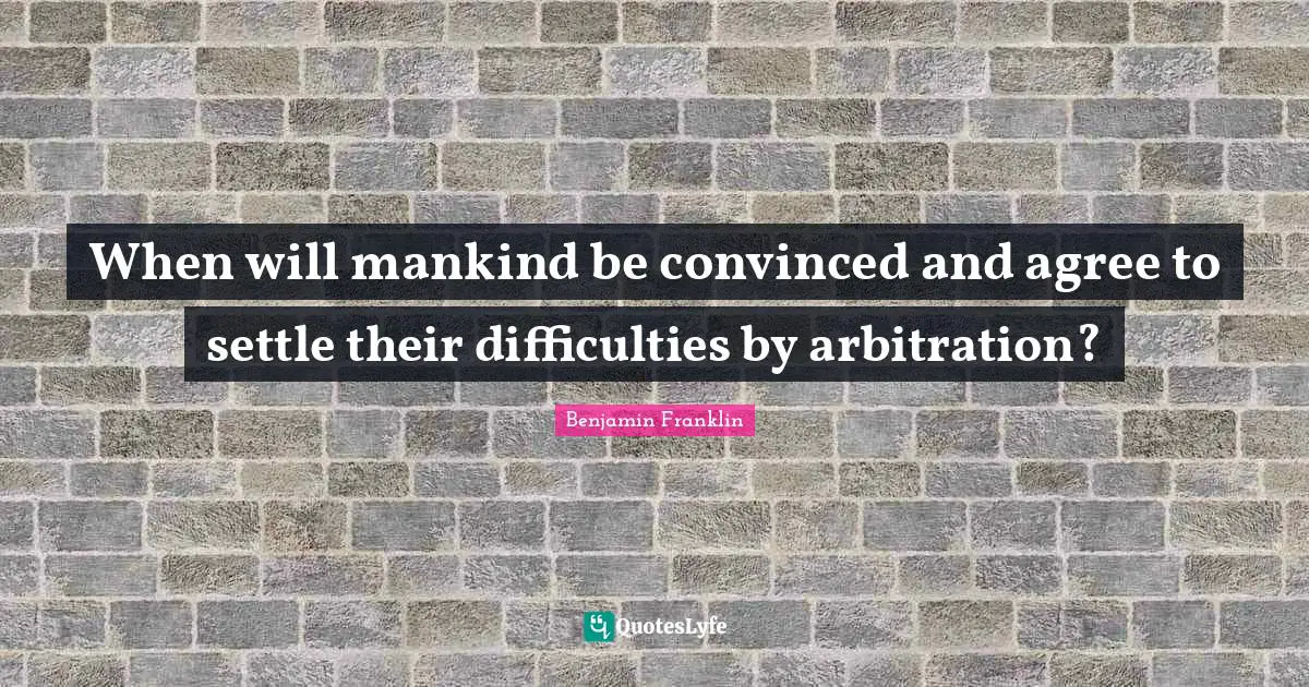 When will mankind be convinced and agree to settle their difficulties by arbitration?