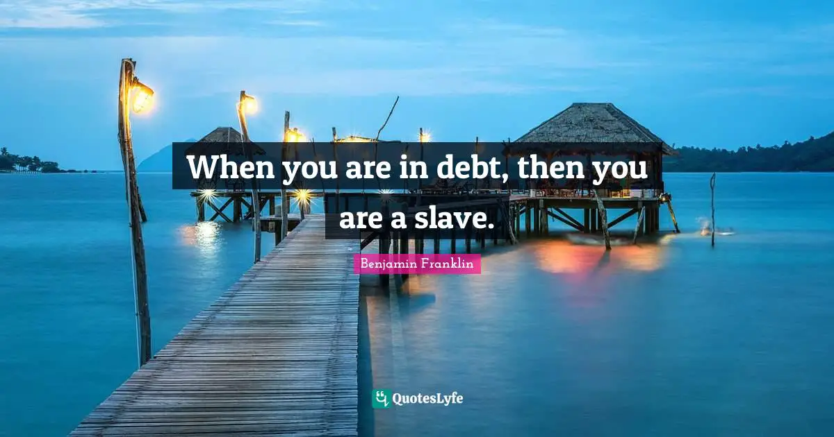 When you are in debt, then you are a slave.