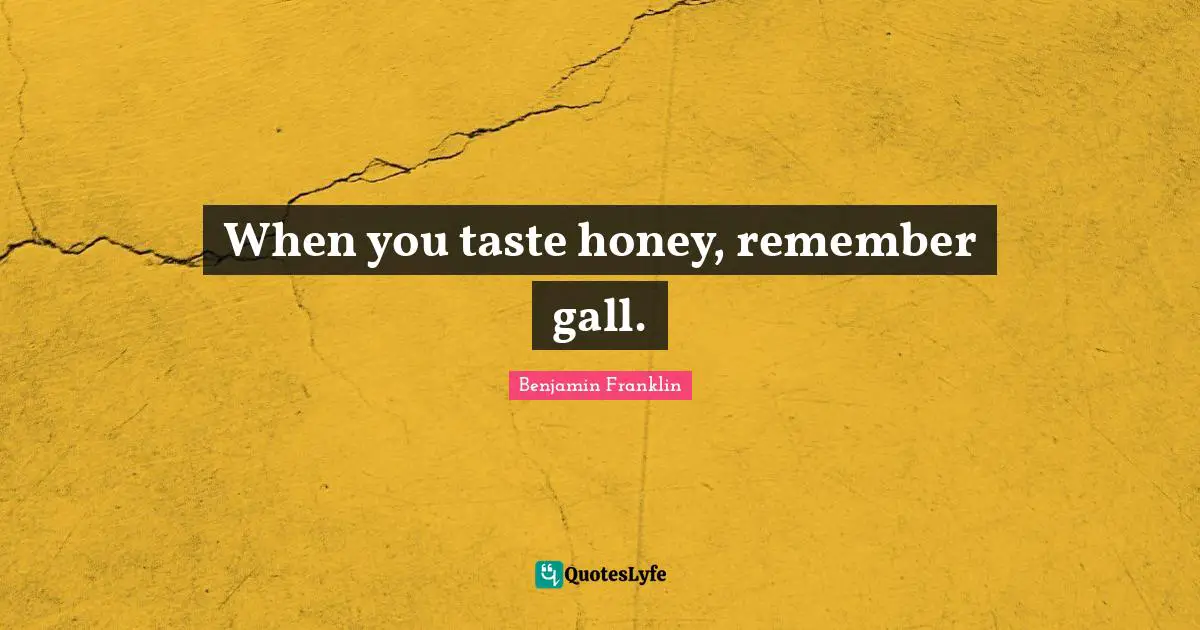 When you taste honey, remember gall.