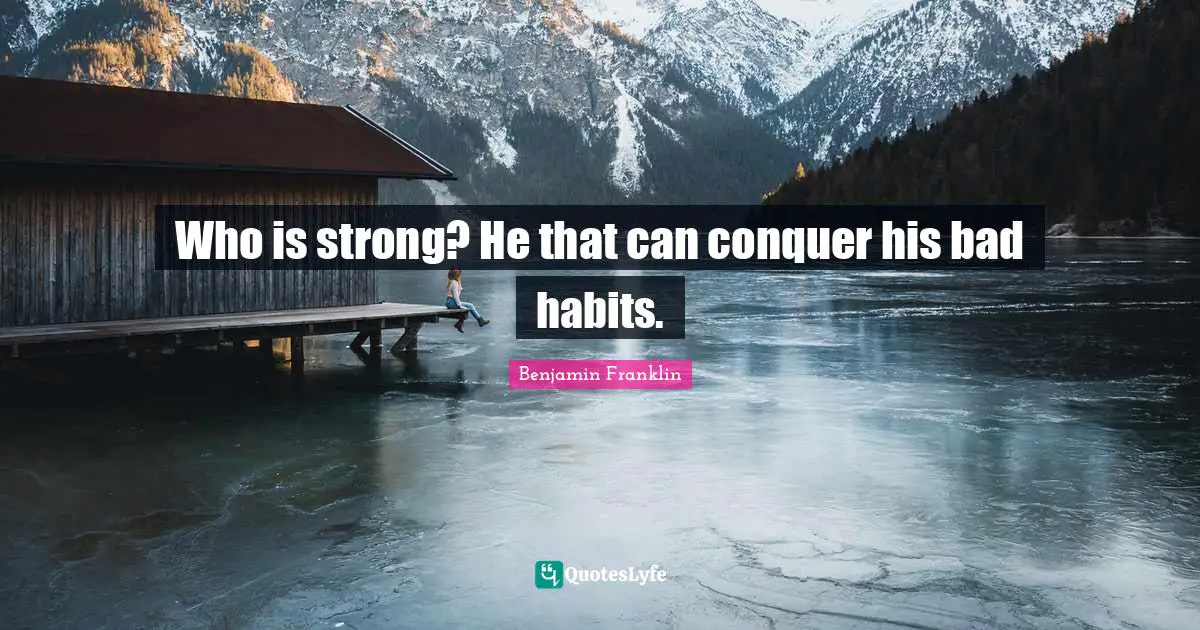 Who is strong? He that can conquer his bad habits.