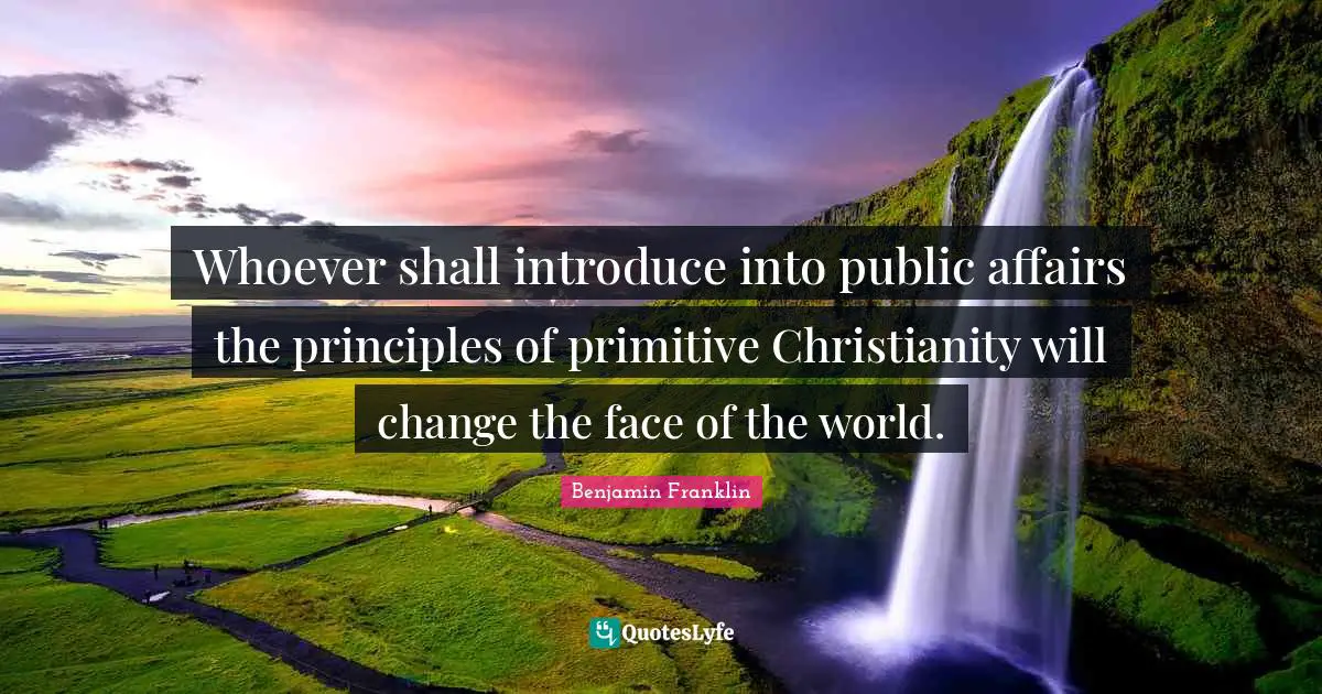 Whoever shall introduce into public affairs the principles of primitive Christianity will change the face of the world.
