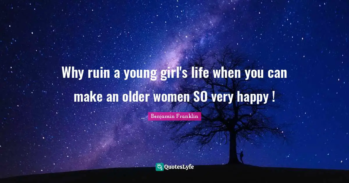 Very Happy Quotes: "Why ruin a young girl's life when you can make an older women SO very happy !"