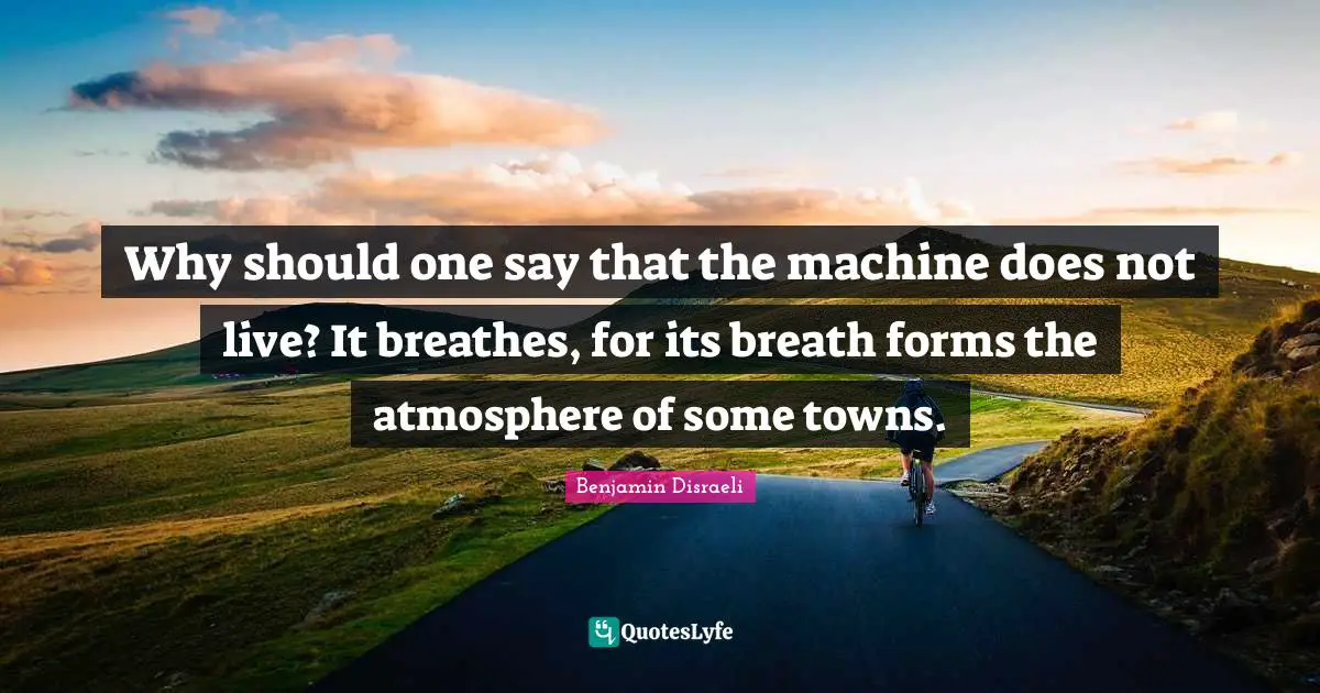 Why should one say that the machine does not live? It breathes, for its breath forms the atmosphere of some towns.