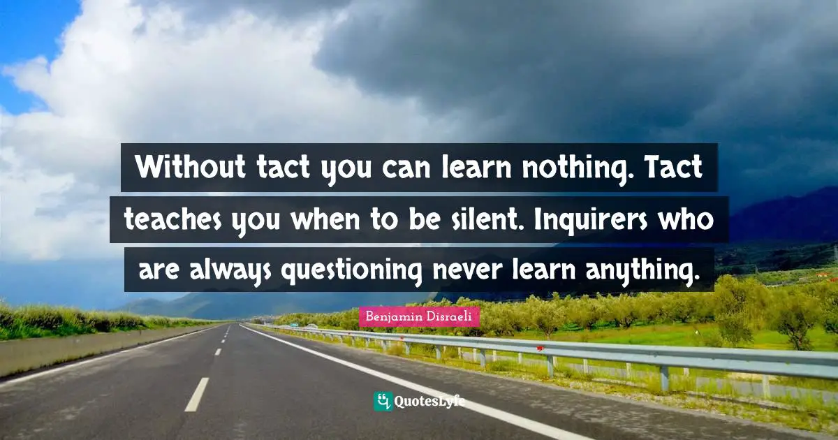 Without tact you can learn nothing. Tact teaches you when to be silent. Inquirers who are always questioning never learn anything.