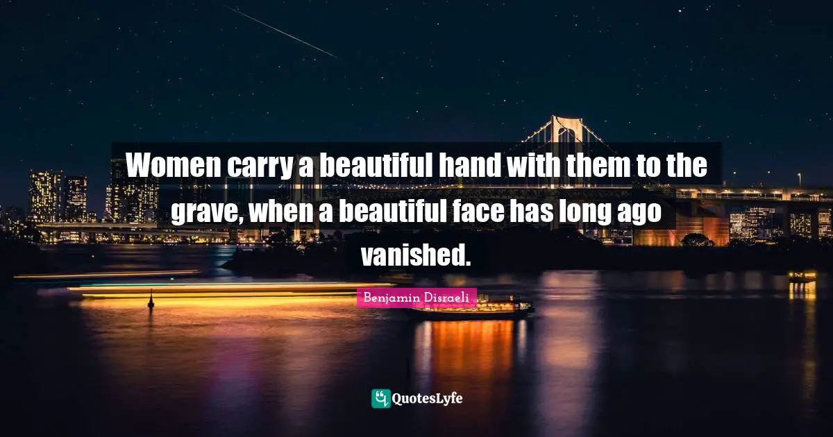Women carry a beautiful hand with them to the grave, when a beautiful face has long ago vanished.