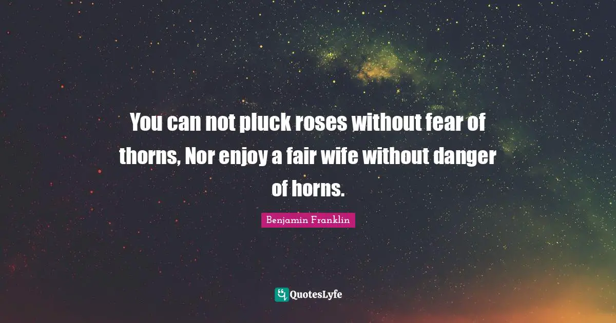 You can not pluck roses without fear of thorns, Nor enjoy a fair wife without danger of horns.