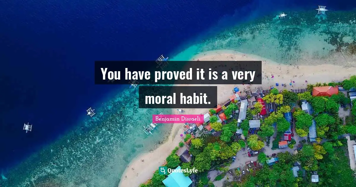 You have proved it is a very moral habit.