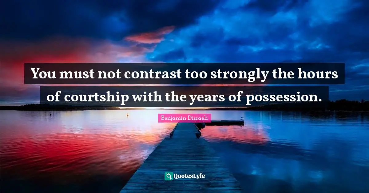 You must not contrast too strongly the hours of courtship with the years of possession.