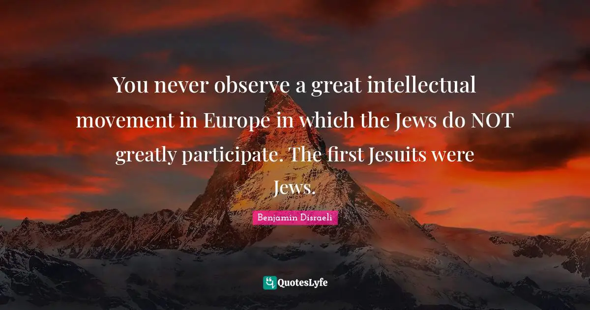 You never observe a great intellectual movement in Europe in which the Jews do NOT greatly participate. The first Jesuits were Jews.