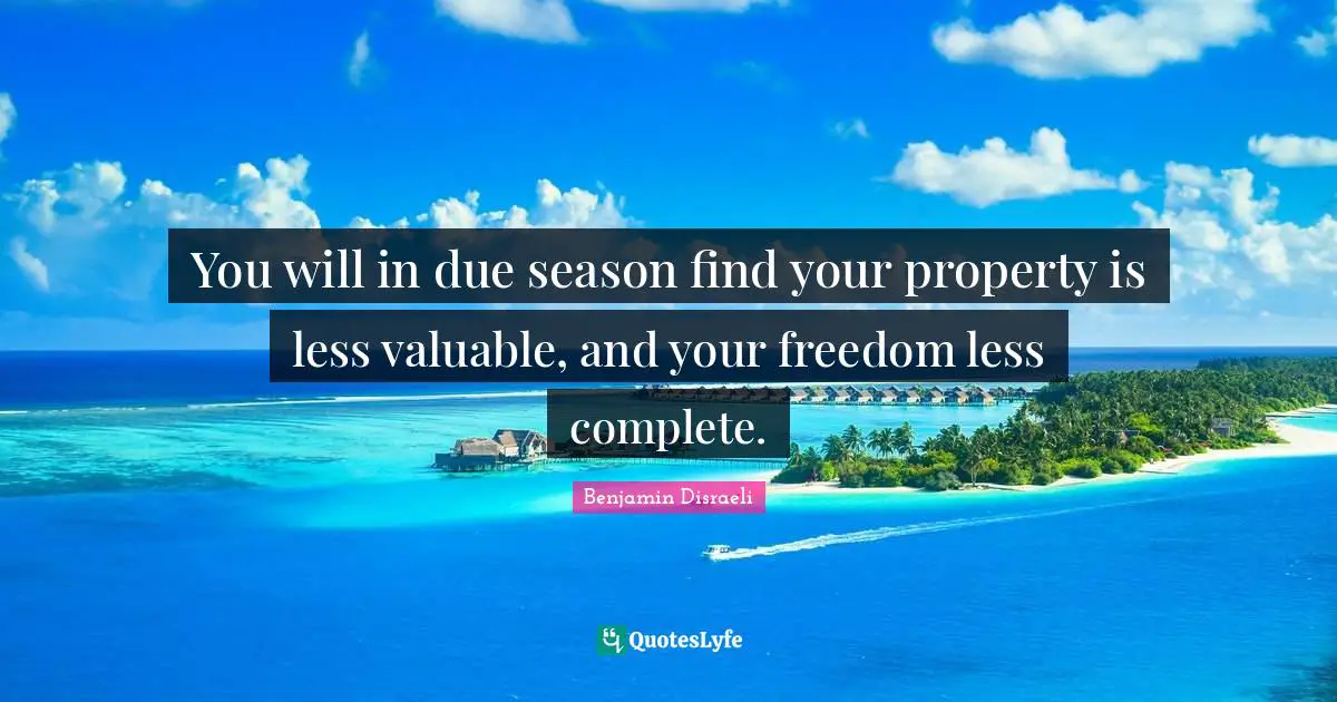 You will in due season find your property is less valuable, and your freedom less complete.