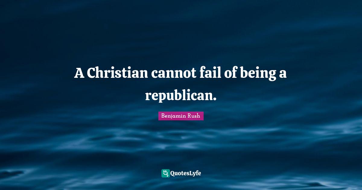 A Christian cannot fail of being a republican.