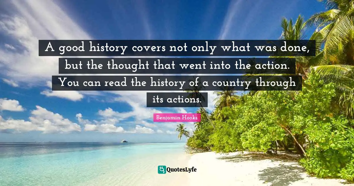 A good history covers not only what was done, but the thought that went into the action. You can read the history of a country through its actions.