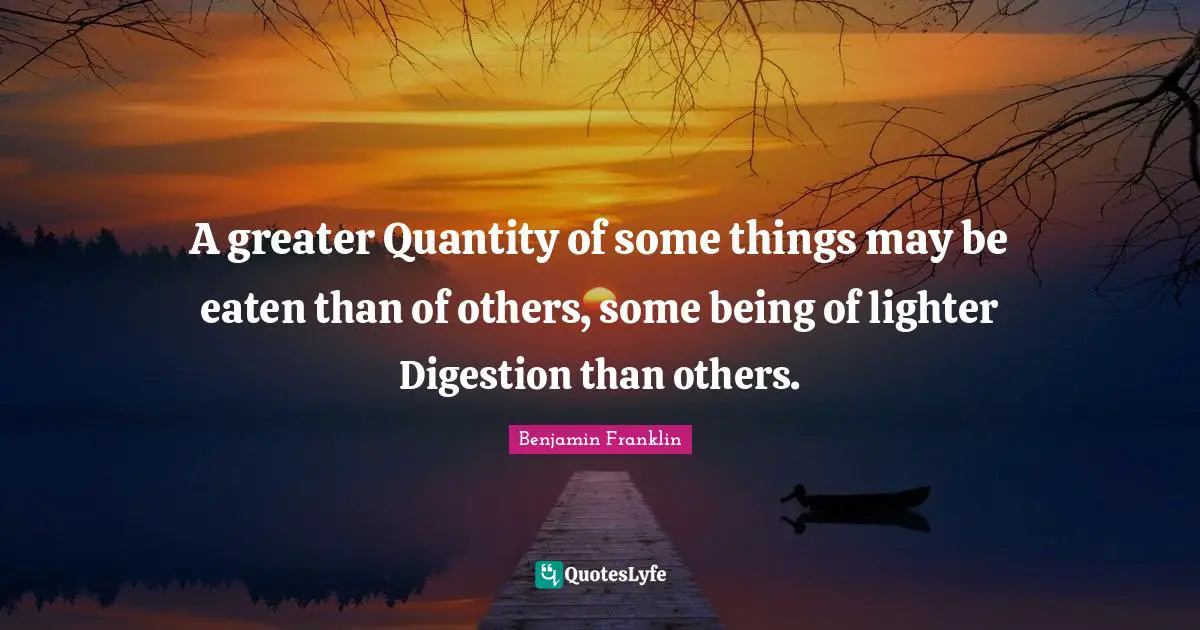 A greater Quantity of some things may be eaten than of others, some being of lighter Digestion than others.
