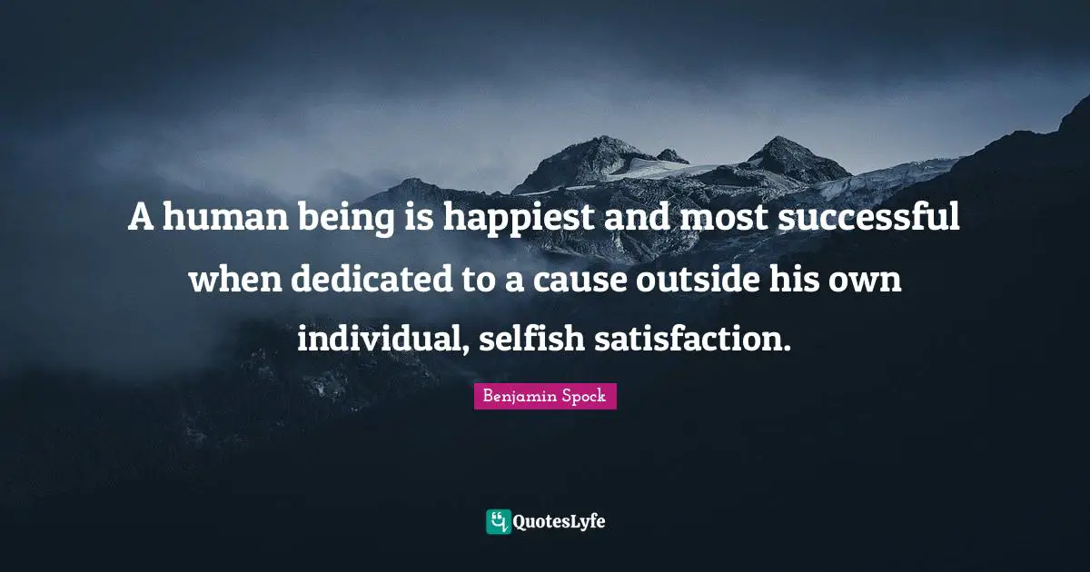 Benjamin Spock Quotes: "A human being is happiest and most successful when dedicated to a cause outside his own individual, selfish satisfaction."