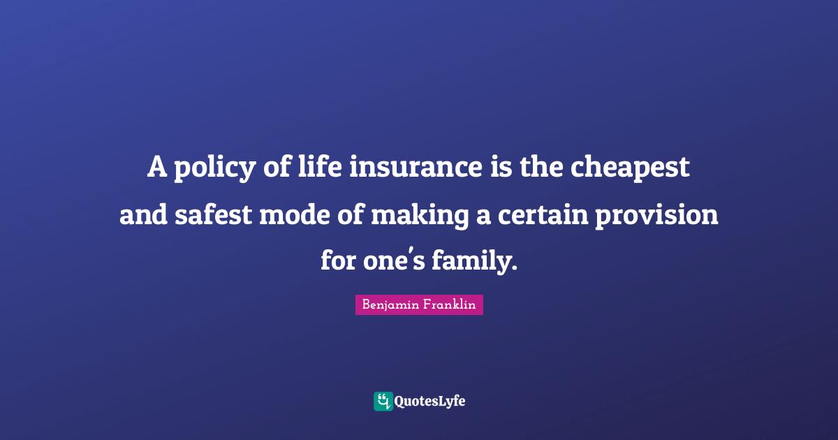 A policy of life insurance is the cheapest and safest mode of making a certain provision for one's family.