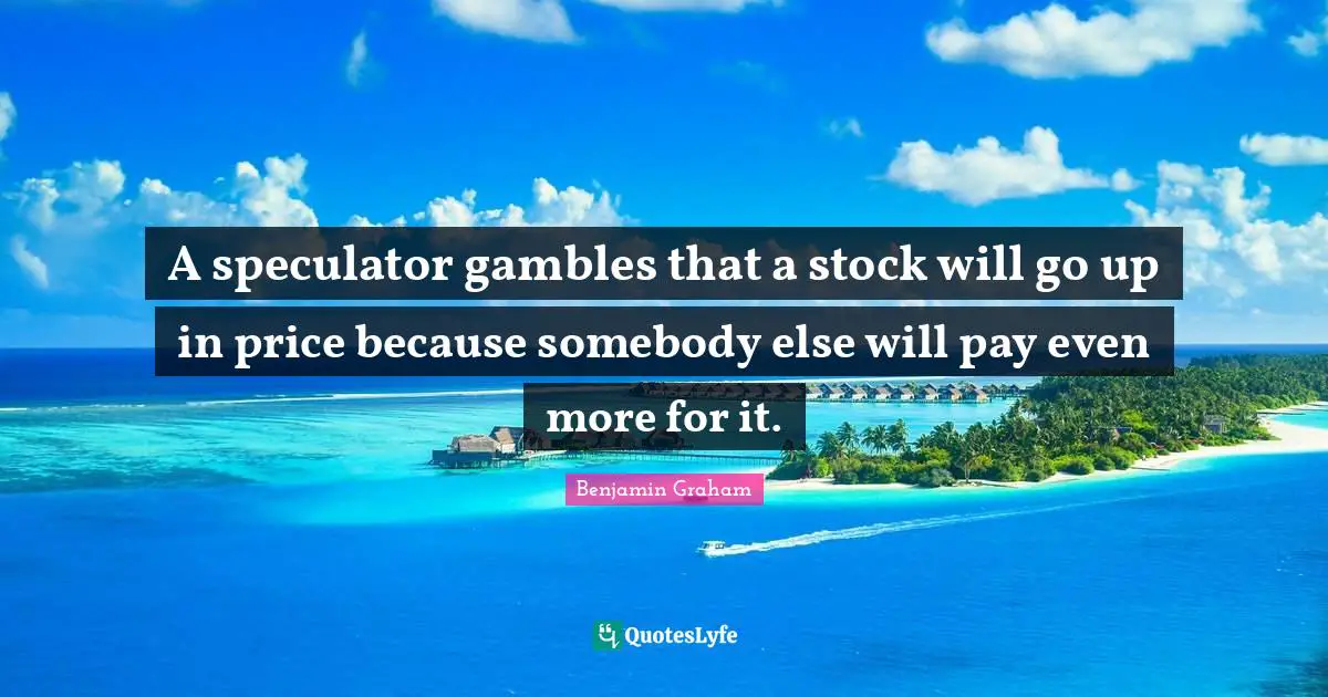 A speculator gambles that a stock will go up in price because somebody else will pay even more for it.