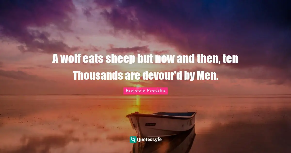 A wolf eats sheep but now and then, ten Thousands are devour'd by Men.