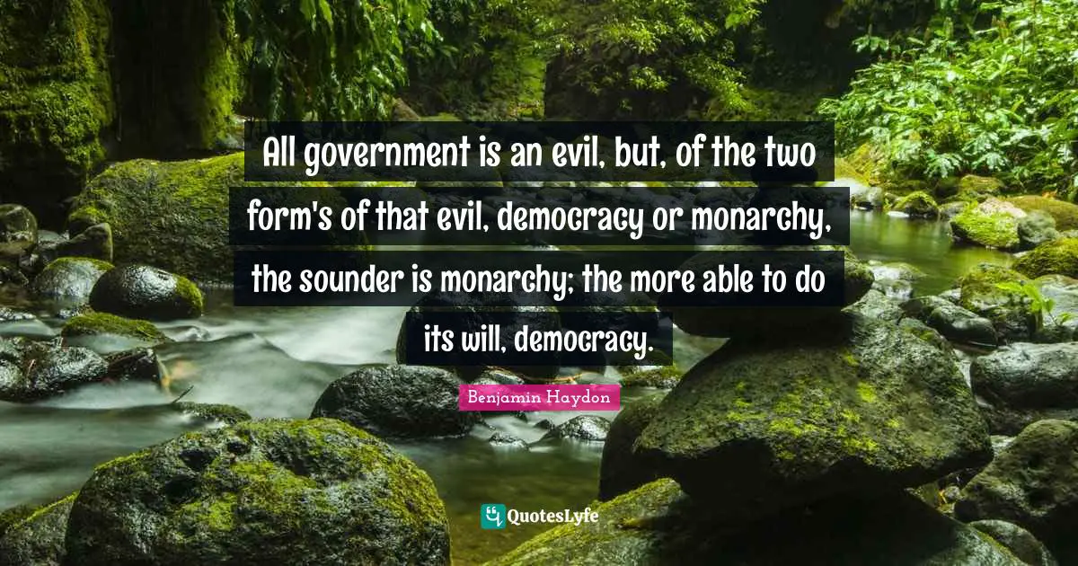 All government is an evil, but, of the two form's of that evil, democracy or monarchy, the sounder is monarchy; the more able to do its will, democracy.
