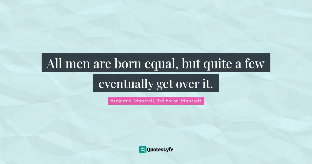 All men are born equal, but quite a few eventually get over it.