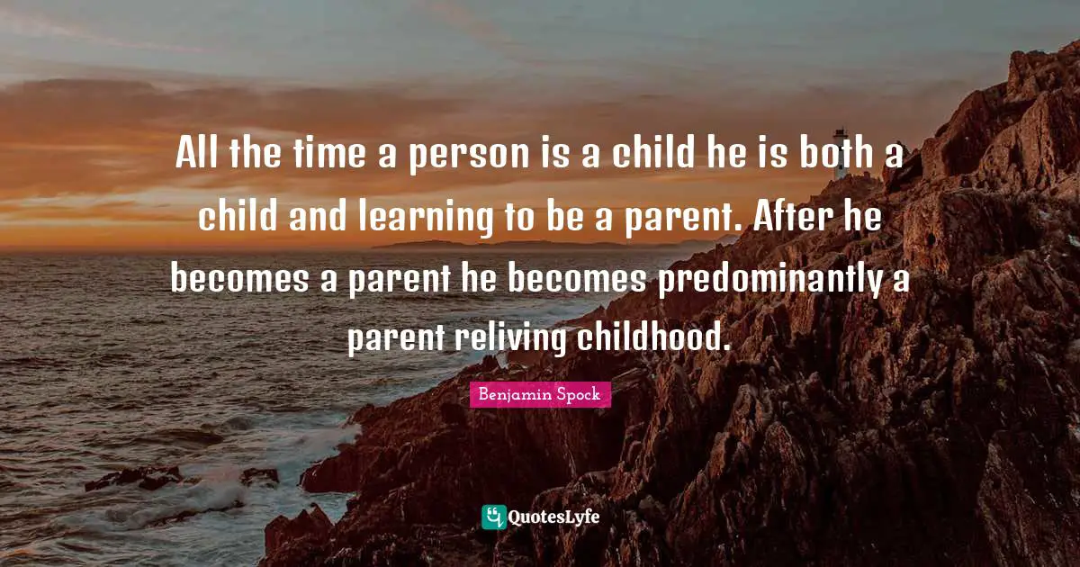 Benjamin Spock Quotes: "All the time a person is a child he is both a child and learning to be a parent. After he becomes a parent he becomes predominantly a parent reliving childhood."