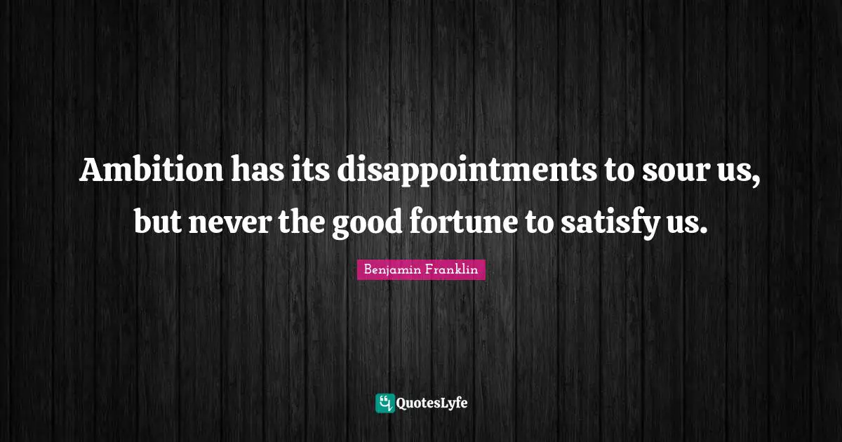 Ambition has its disappointments to sour us, but never the good fortune to satisfy us.